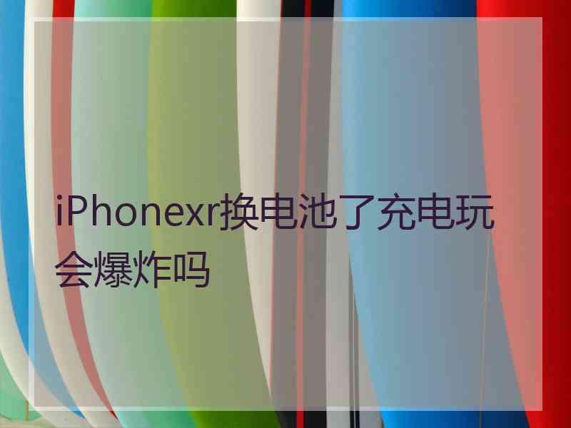 iPhonexr换电池了充电玩会爆炸吗