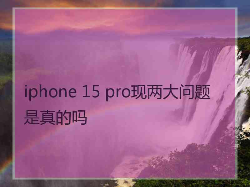 iphone 15 pro现两大问题是真的吗