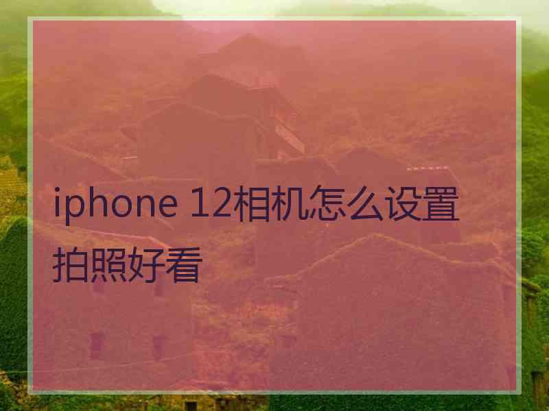 iphone 12相机怎么设置拍照好看