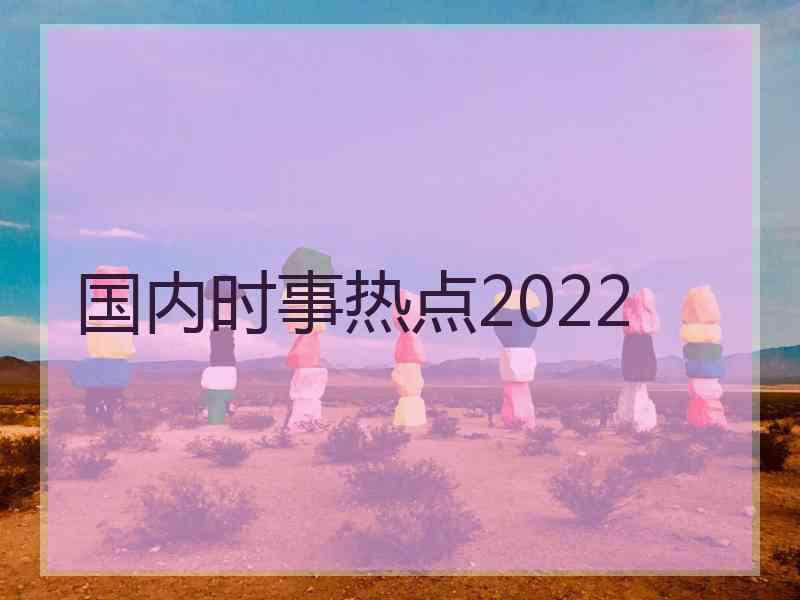 国内时事热点2022