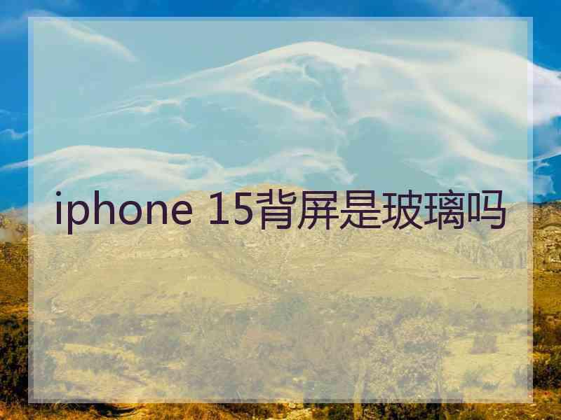 iphone 15背屏是玻璃吗