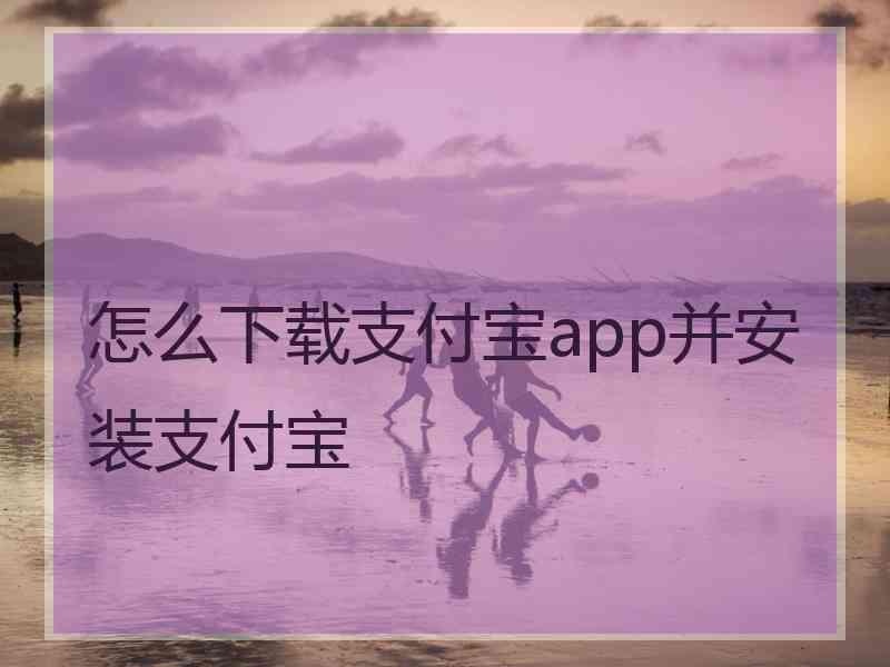 怎么下载支付宝app并安装支付宝