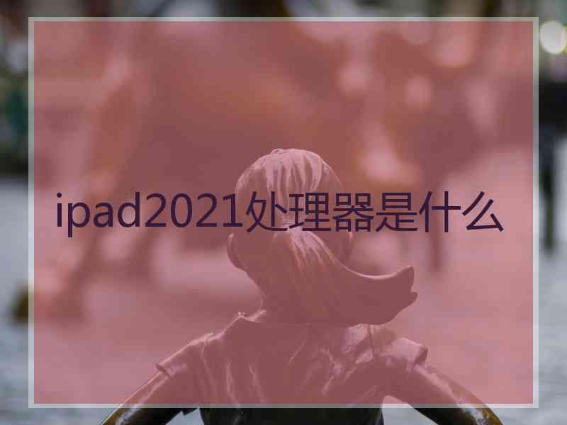 ipad2021处理器是什么