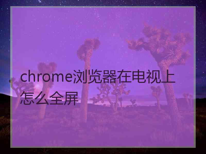 chrome浏览器在电视上怎么全屏