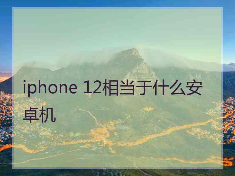 iphone 12相当于什么安卓机