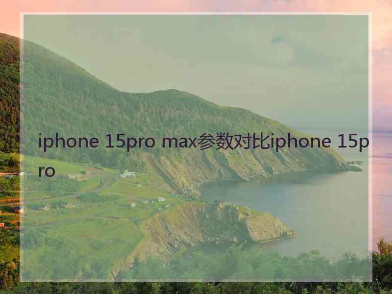 iphone 15pro max参数对比iphone 15pro