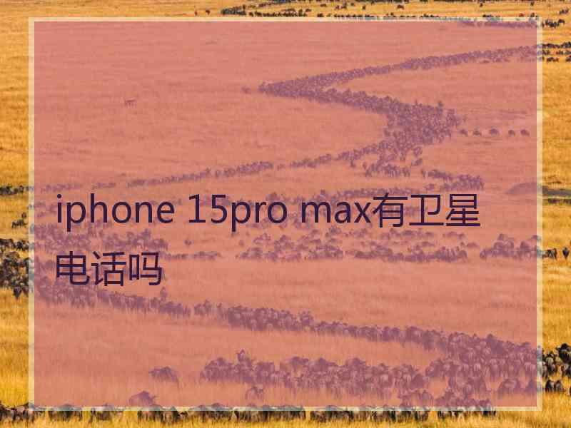 iphone 15pro max有卫星电话吗