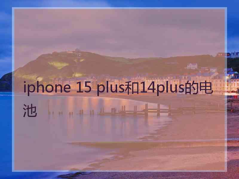 iphone 15 plus和14plus的电池