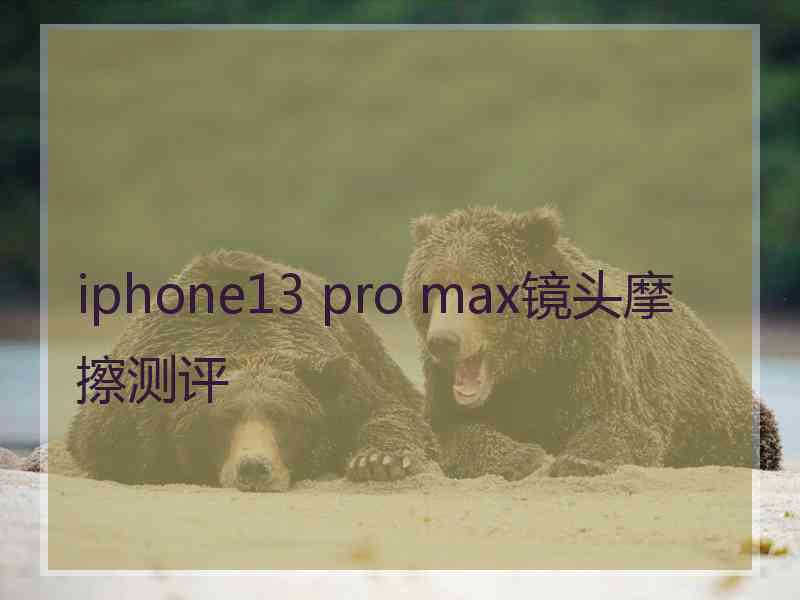 iphone13 pro max镜头摩擦测评