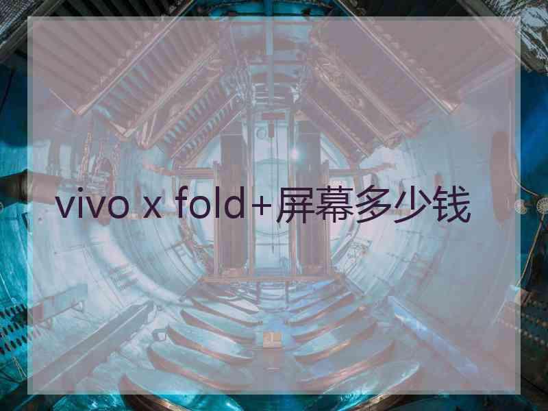 vivo x fold+屏幕多少钱