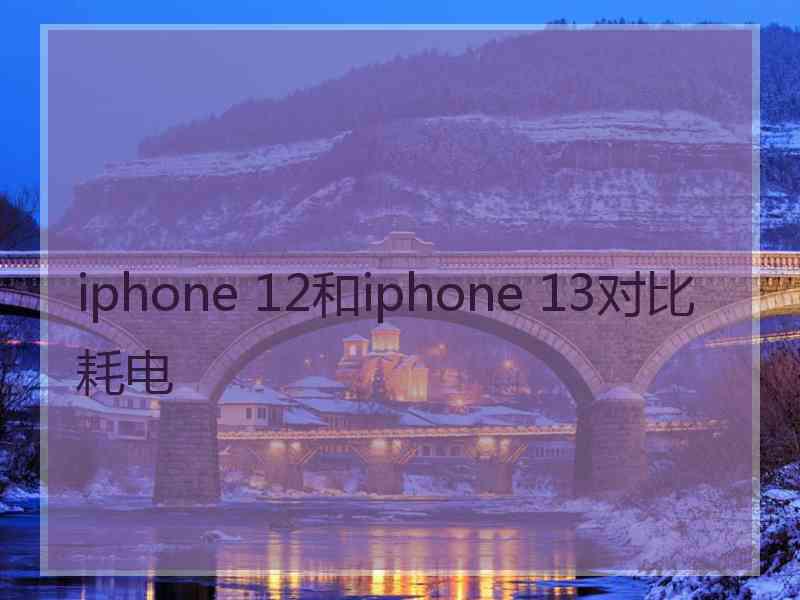 iphone 12和iphone 13对比耗电