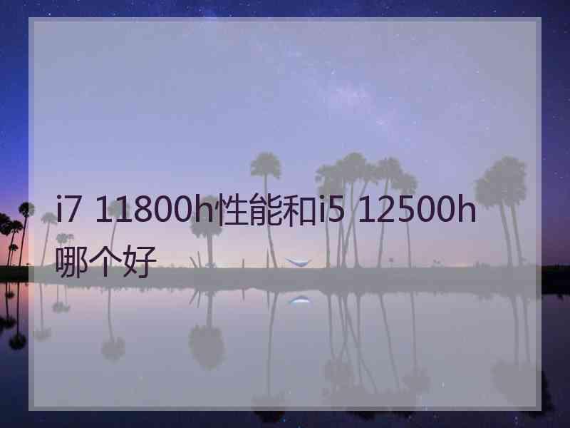 i7 11800h性能和i5 12500h哪个好