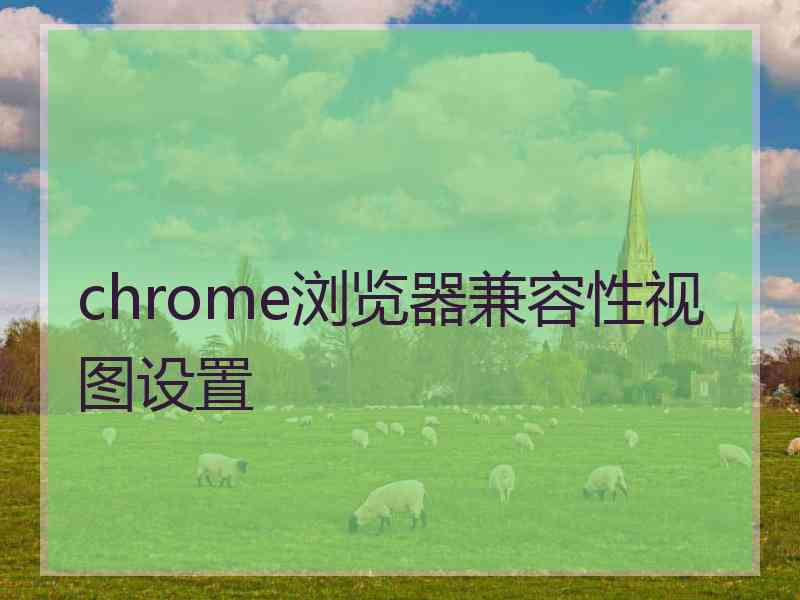 chrome浏览器兼容性视图设置