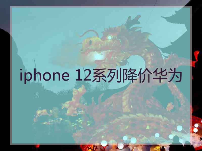 iphone 12系列降价华为