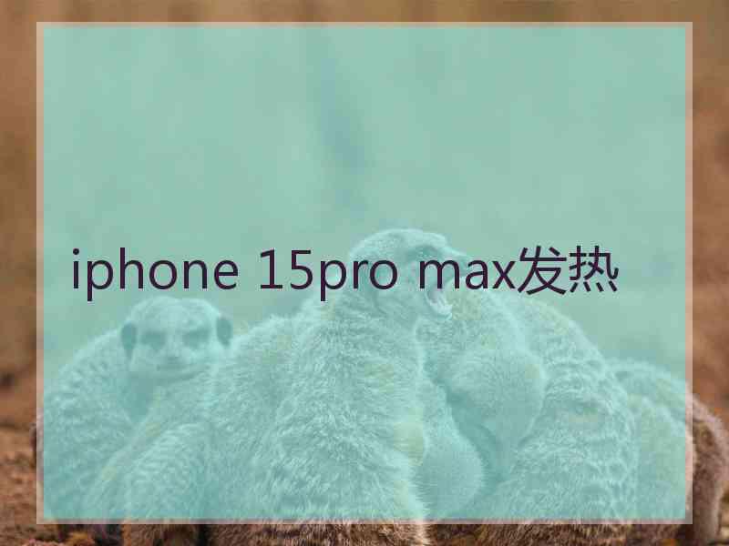 iphone 15pro max发热