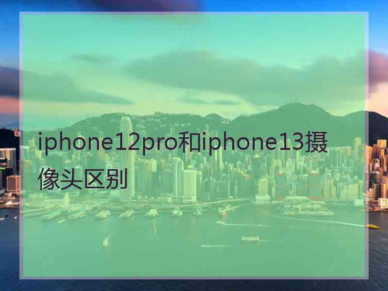 iphone12pro和iphone13摄像头区别