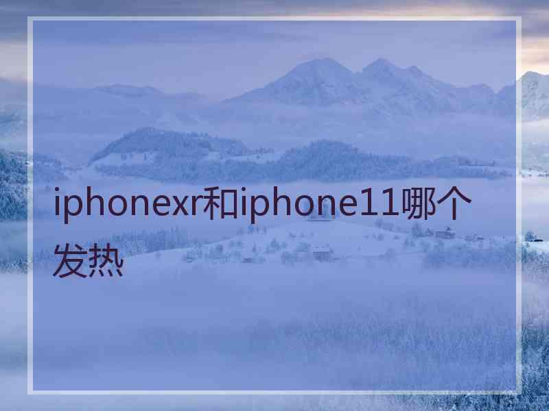 iphonexr和iphone11哪个发热