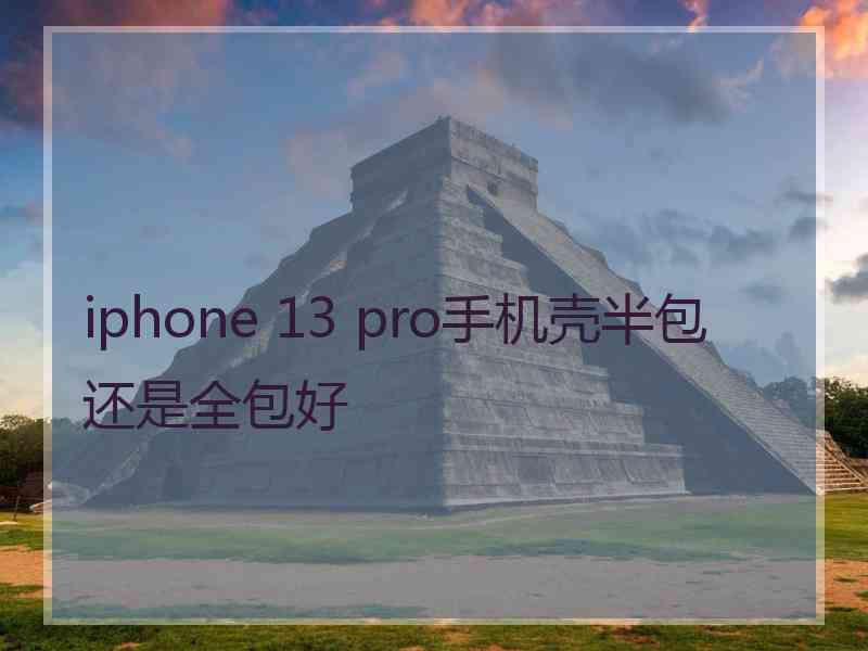 iphone 13 pro手机壳半包还是全包好