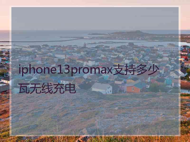 iphone13promax支持多少瓦无线充电