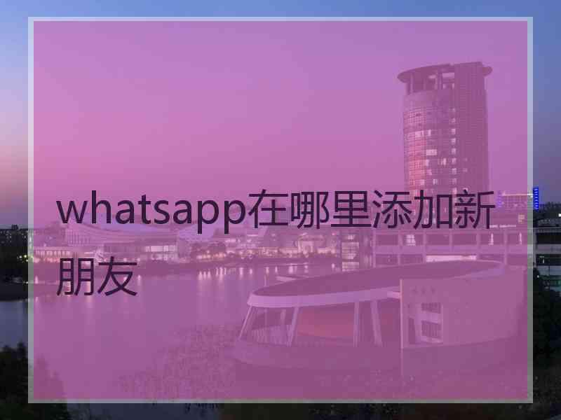 whatsapp在哪里添加新朋友