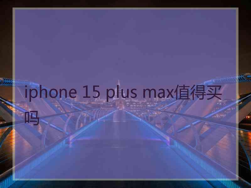 iphone 15 plus max值得买吗