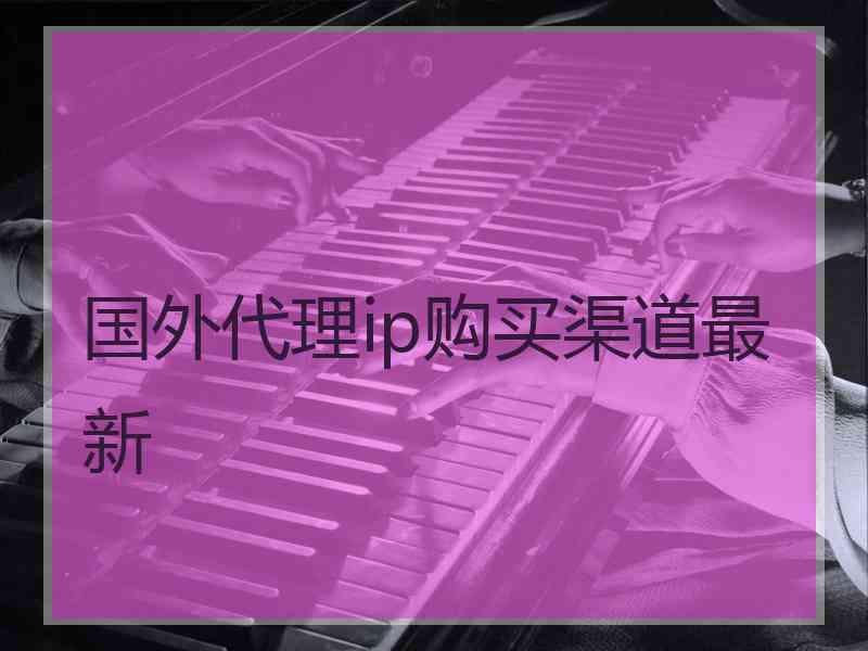 国外代理ip购买渠道最新