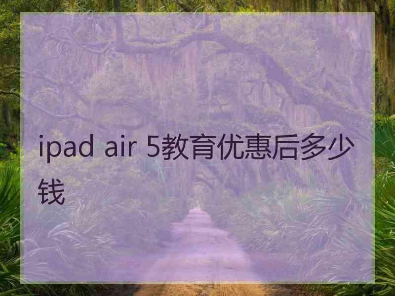 ipad air 5教育优惠后多少钱