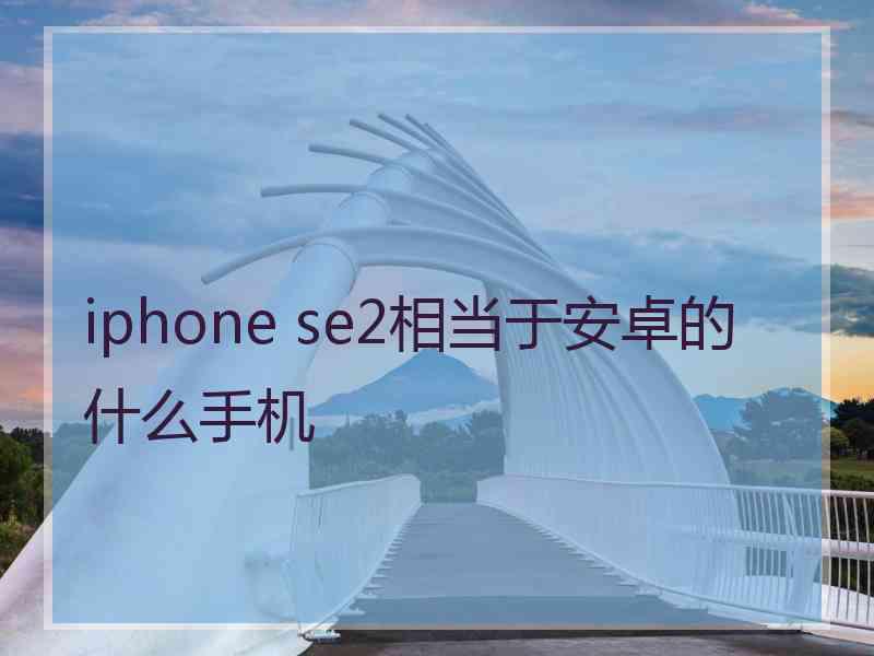 iphone se2相当于安卓的什么手机