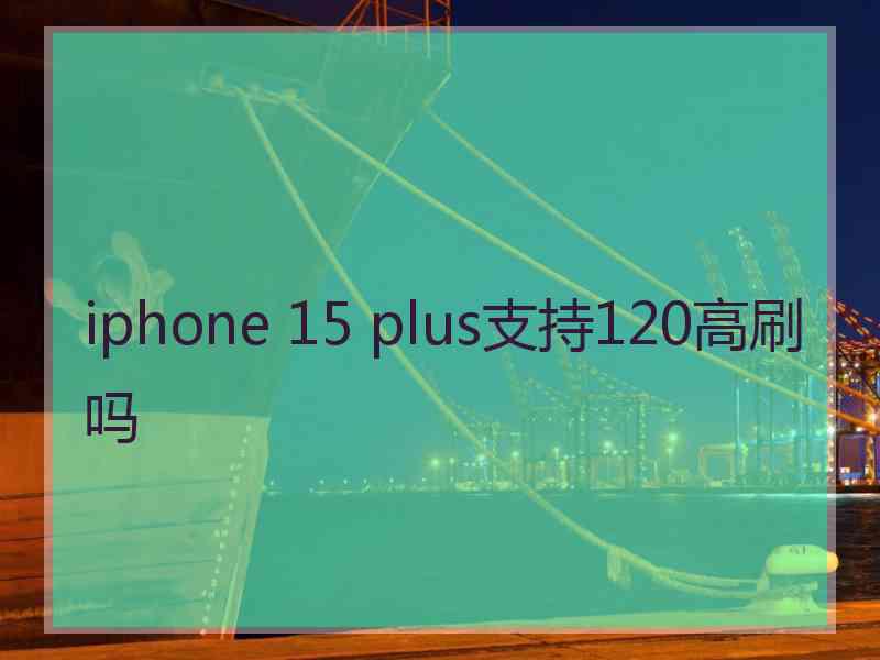 iphone 15 plus支持120高刷吗