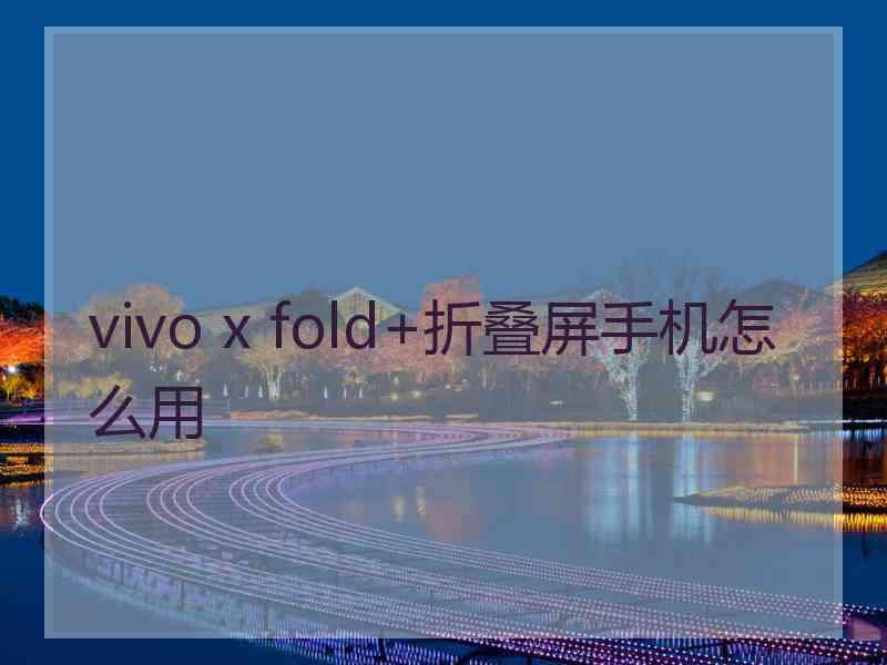 vivo x fold+折叠屏手机怎么用