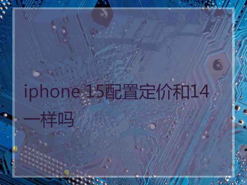 iphone 15配置定价和14一样吗