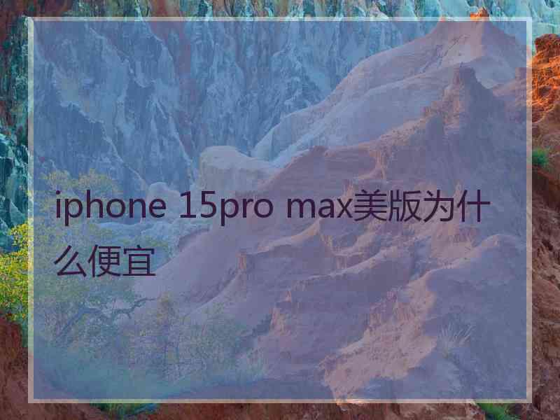 iphone 15pro max美版为什么便宜