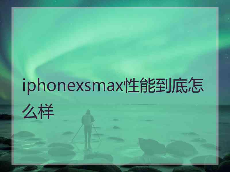 iphonexsmax性能到底怎么样