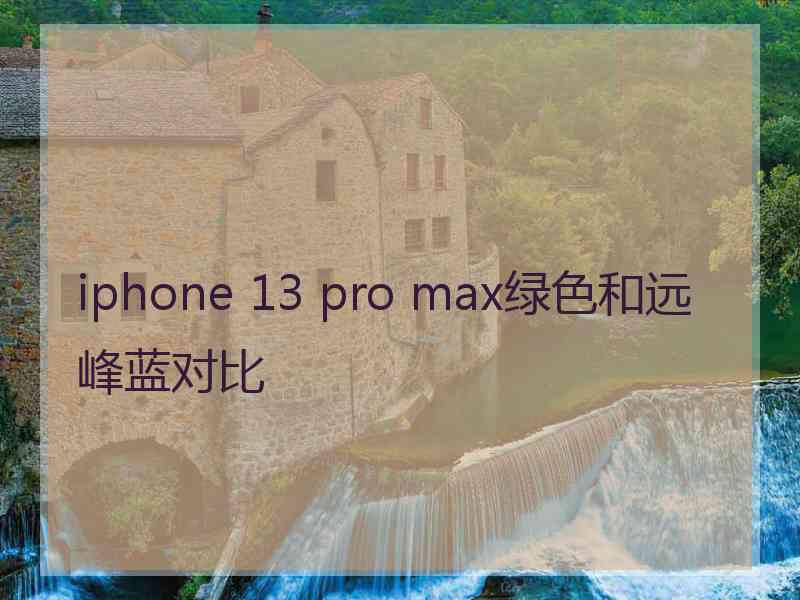 iphone 13 pro max绿色和远峰蓝对比