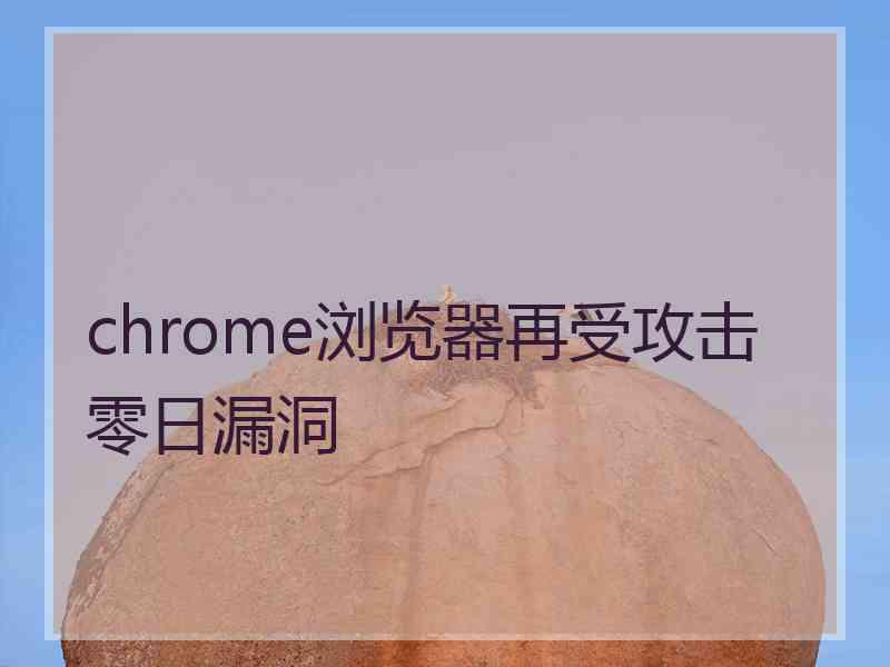 chrome浏览器再受攻击零日漏洞