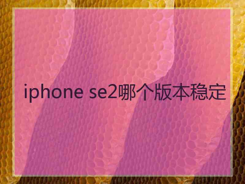 iphone se2哪个版本稳定