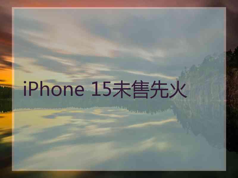 iPhone 15未售先火