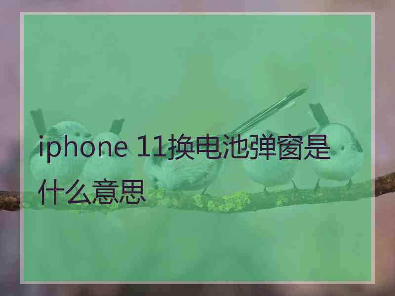 iphone 11换电池弹窗是什么意思