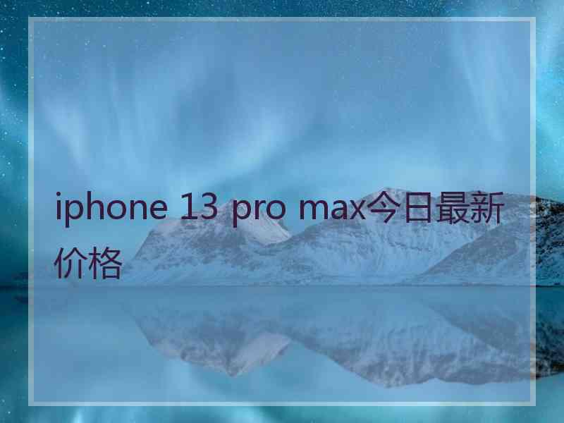 iphone 13 pro max今日最新价格