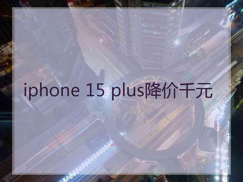 iphone 15 plus降价千元