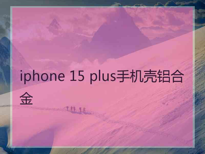 iphone 15 plus手机壳铝合金