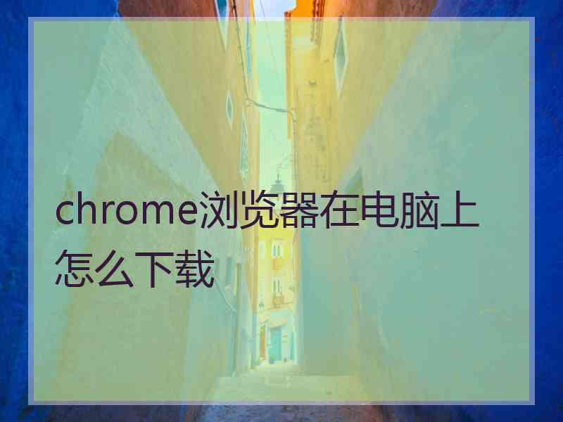 chrome浏览器在电脑上怎么下载