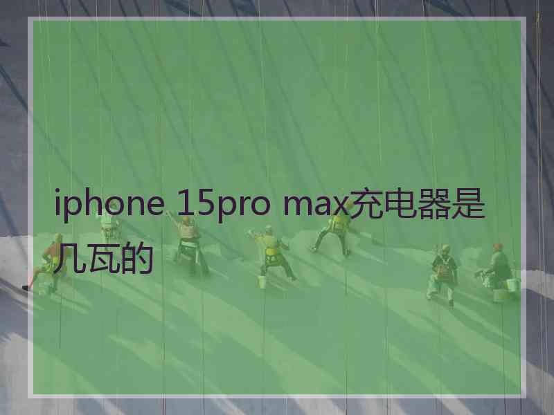 iphone 15pro max充电器是几瓦的