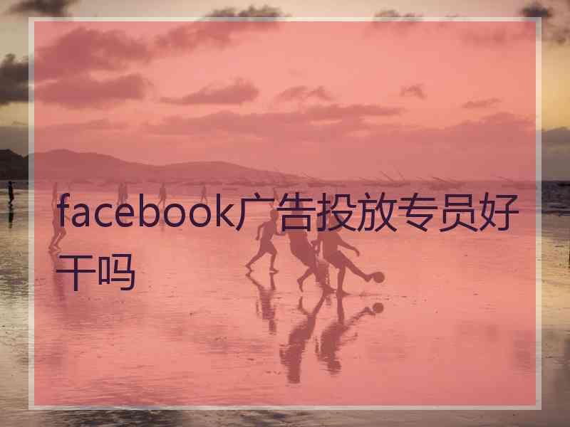 facebook广告投放专员好干吗