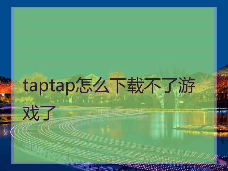 taptap怎么下载不了游戏了