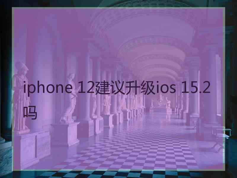 iphone 12建议升级ios 15.2吗