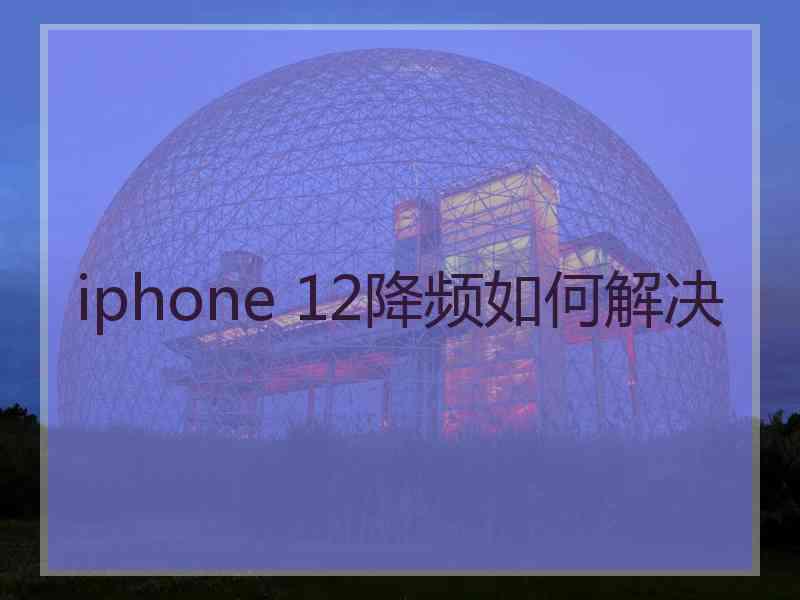 iphone 12降频如何解决