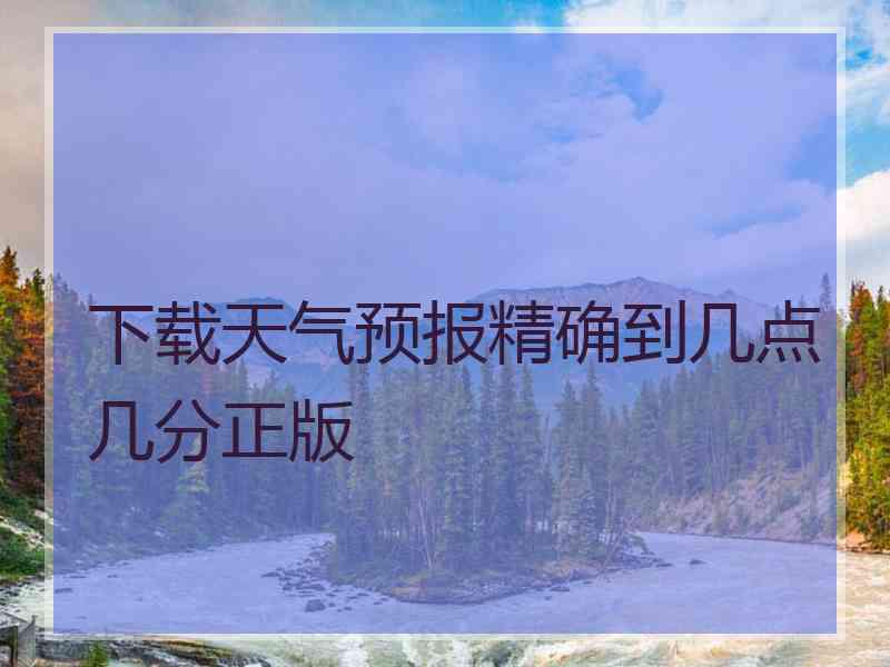 下载天气预报精确到几点几分正版