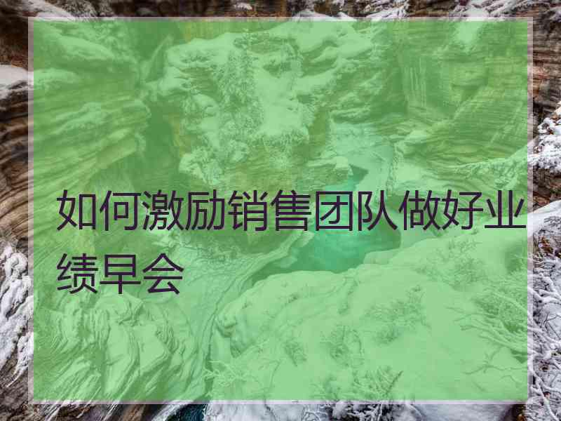 如何激励销售团队做好业绩早会