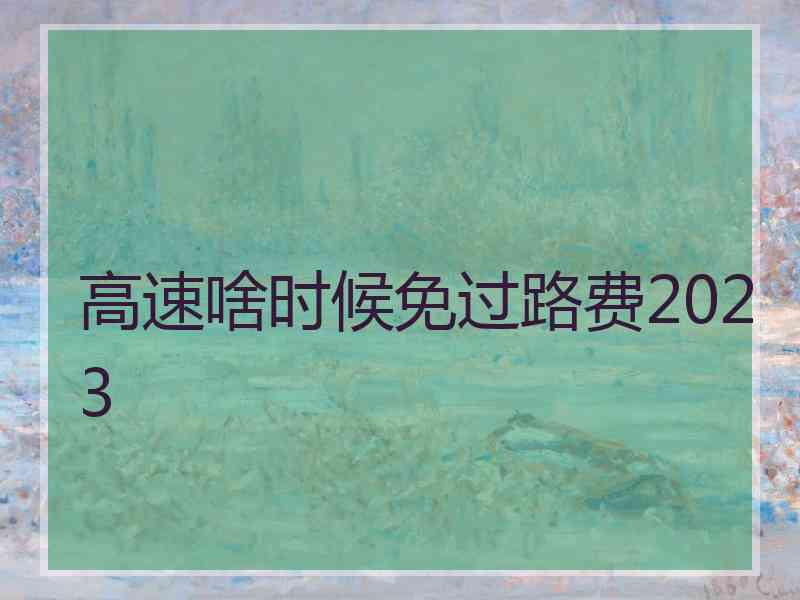 高速啥时候免过路费2023